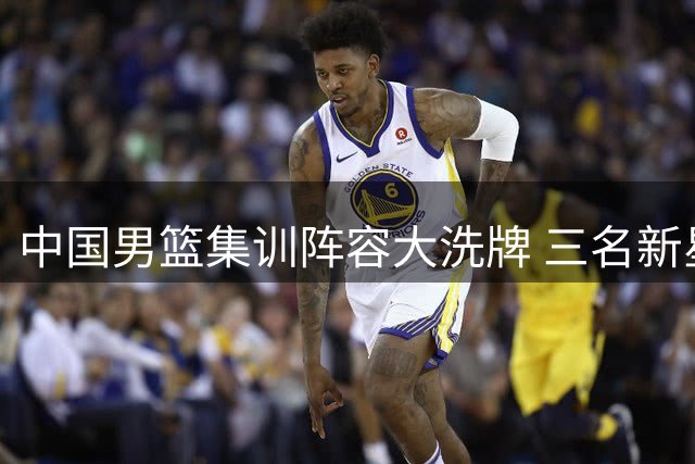 中国男篮集训阵容大洗牌 三名新星提前出局