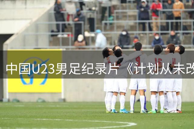 中国U23男足纪录片《计划从未改变》斩获国际体育电影节提名