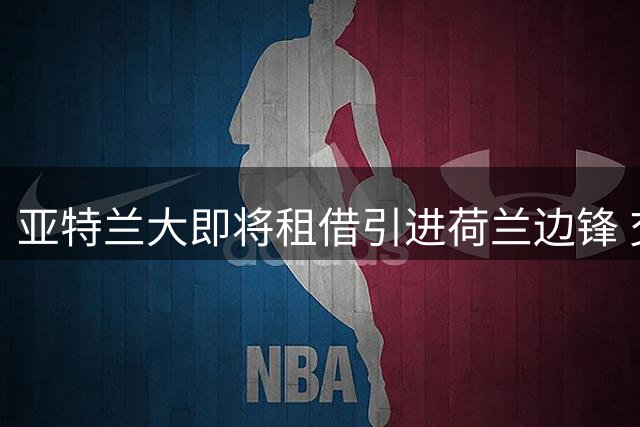 亚特兰大即将租借引进荷兰边锋 交易总额或达2700万欧