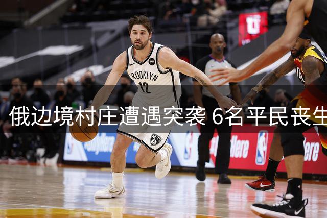 俄边境村庄遭遇突袭 6名平民丧生引国际关注