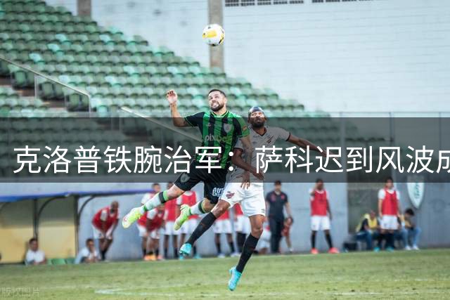 克洛普铁腕治军：萨科迟到风波成利物浦生涯转折点