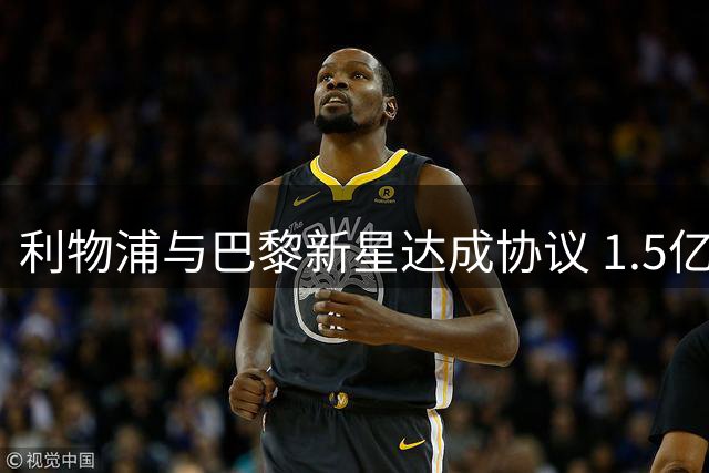 利物浦与巴黎新星达成协议 1.5亿转会费成最后障碍