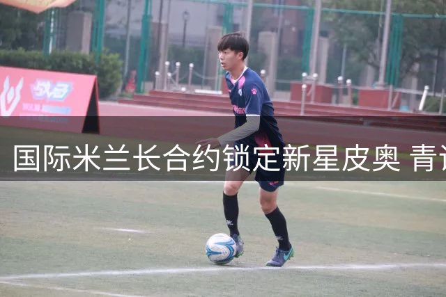 国际米兰长合约锁定新星皮奥 青训瑰宝获五年保障