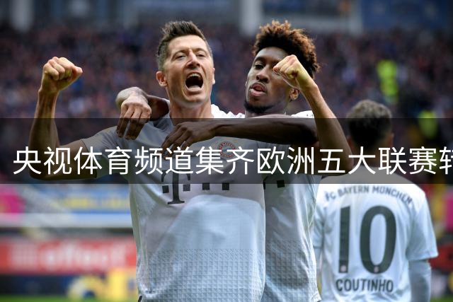 央视体育频道集齐欧洲五大联赛转播权 中国球迷迎来观赛新纪元