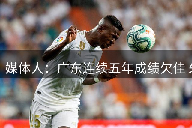 媒体人：广东连续五年成绩欠佳 朱芳雨杜锋最终担责
