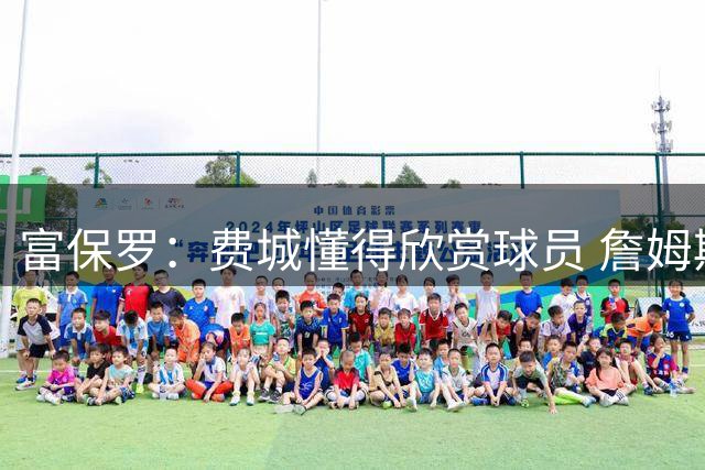 富保罗：费城懂得欣赏球员 詹姆斯来这里打客场时他们也展现敬意