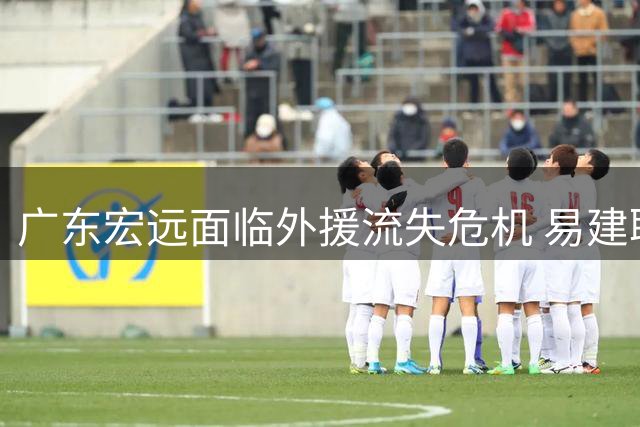 广东宏远面临外援流失危机 易建联拟任高管力挽狂澜