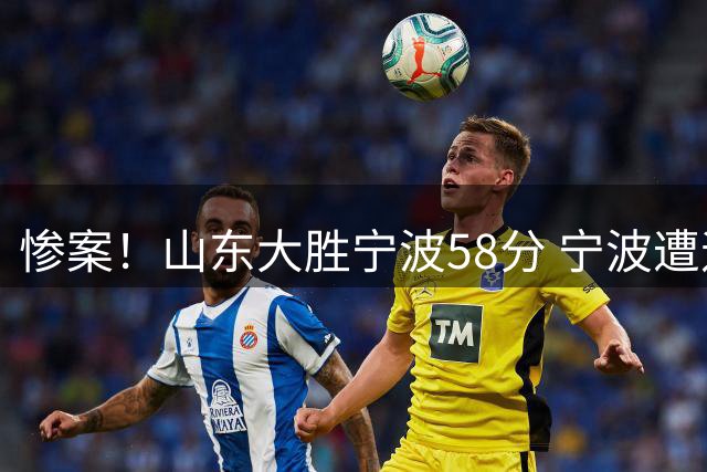 惨案！山东大胜宁波58分 宁波遭遇开季19连败