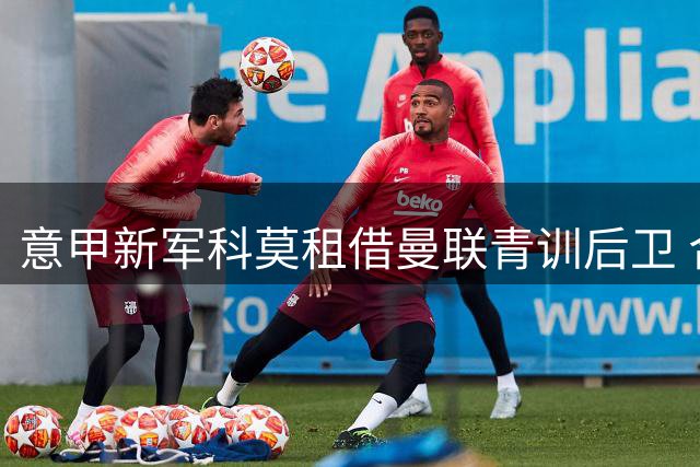 意甲新军科莫租借曼联青训后卫 合约含千万欧元买断选项