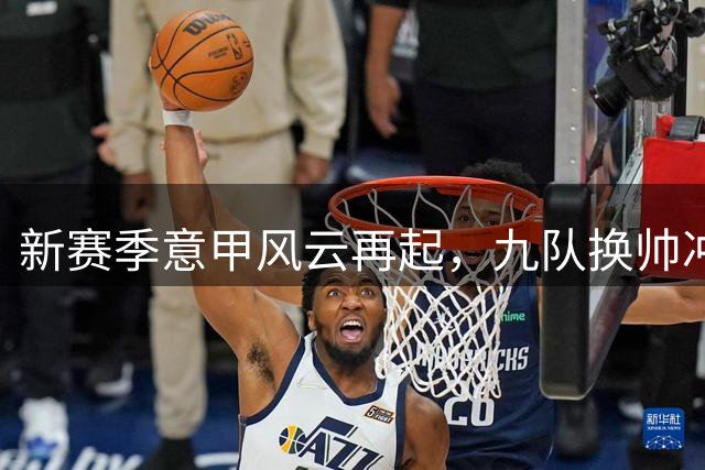 新赛季意甲风云再起，九队换帅冲击国米统治