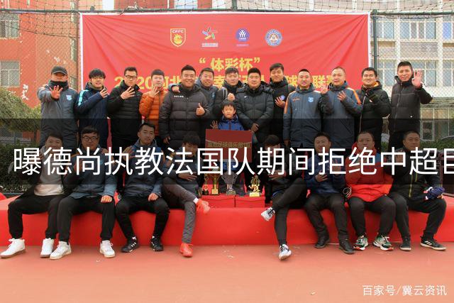曝德尚执教法国队期间拒绝中超巨额报价，未来去向成谜
