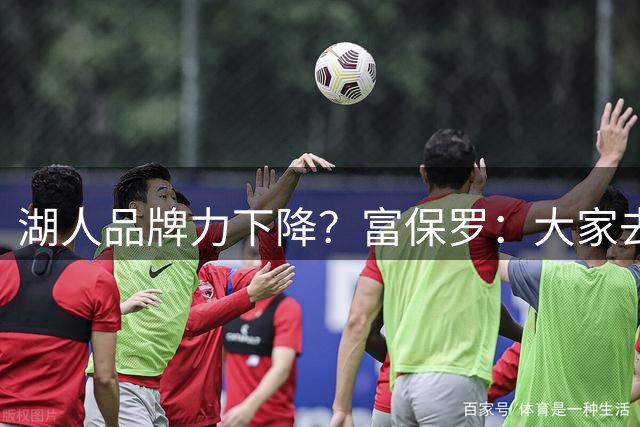 湖人品牌力下降？富保罗：大家去湖人主场往往是为了谈生意