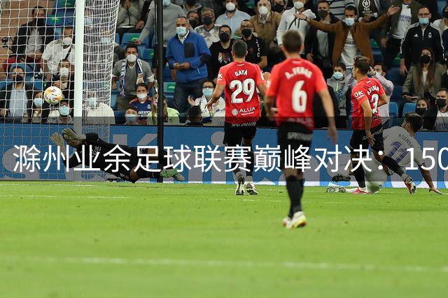 滁州业余足球联赛巅峰对决：1500张观赛券限时免费领 多重福利同步放送