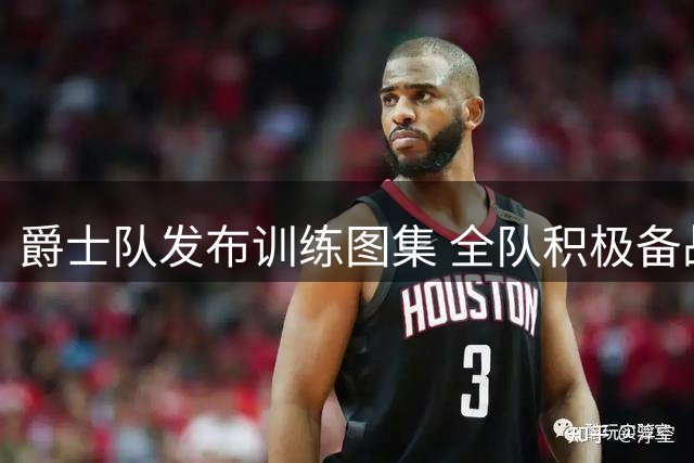 爵士队发布训练图集 全队积极备战新赛季