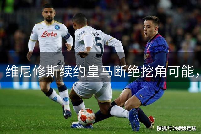 维尼修斯续约皇马断绝挖角可能，阿森纳转攻尤文天才伊尔迪兹