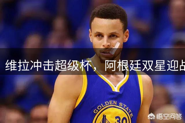 维拉冲击超级杯，阿根廷双星迎战巴黎