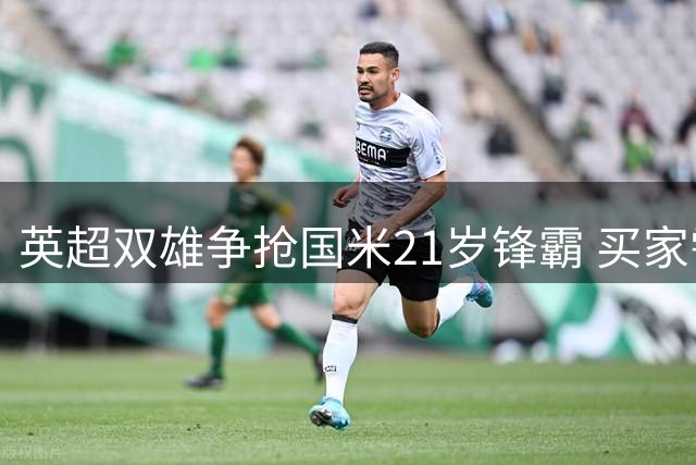 英超双雄争抢国米21岁锋霸 买家需砸5.85亿才能带走意甲新星