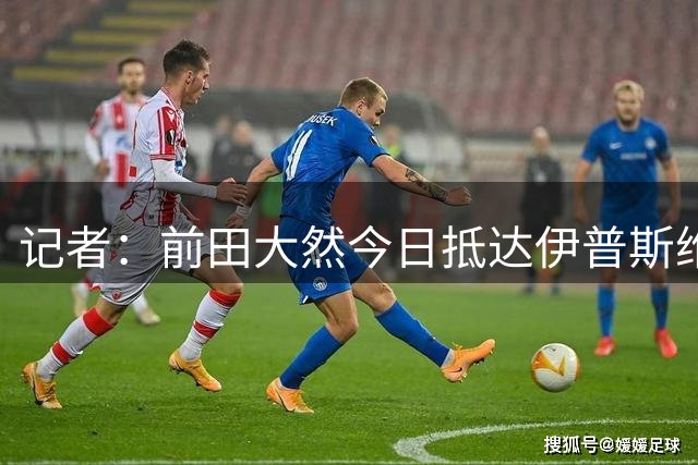 记者：前田大然今日抵达伊普斯维奇，明天接受俱乐部体检