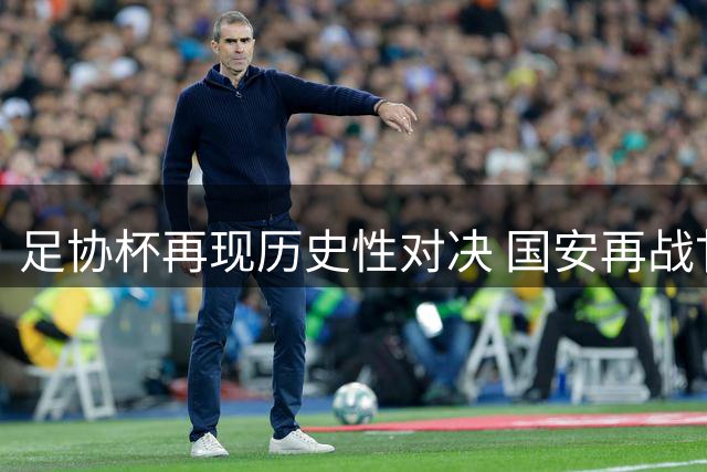 足协杯再现历史性对决 国安再战甘肃黑马能否雪耻