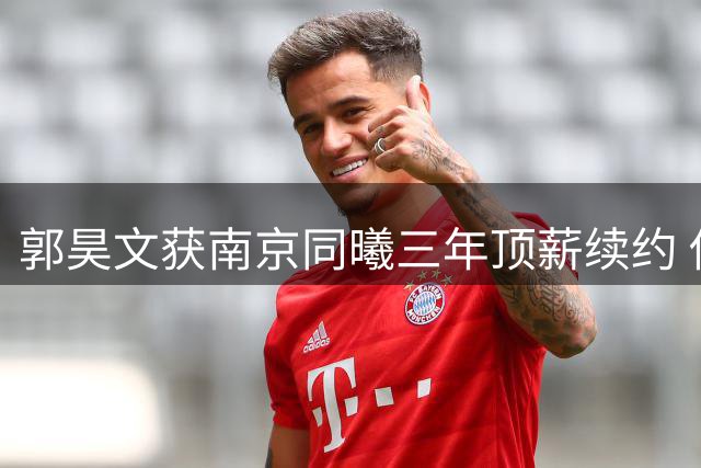 郭昊文获南京同曦三年顶薪续约 俱乐部承诺放行NBA发展机遇