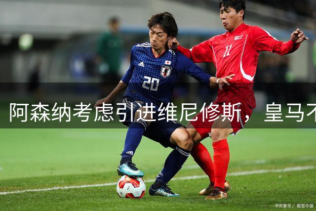 阿森纳考虑引进维尼修斯，皇马不愿让其自由身离队