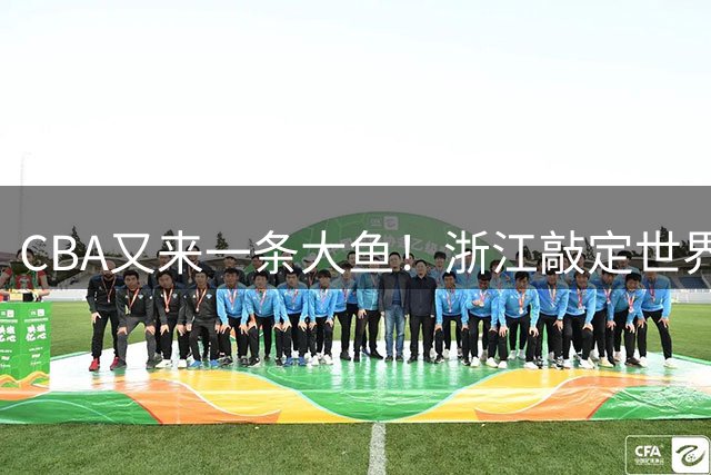 CBA又来一条大鱼！浙江敲定世界杯助攻王，新赛季或掀翻争冠格局