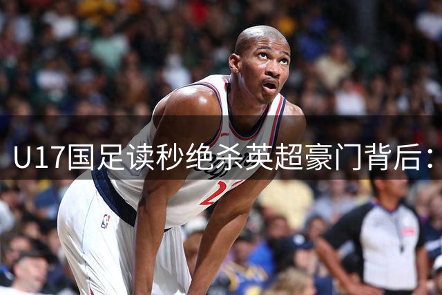 U17国足读秒绝杀英超豪门背后：高水平赛事锻造未来之星